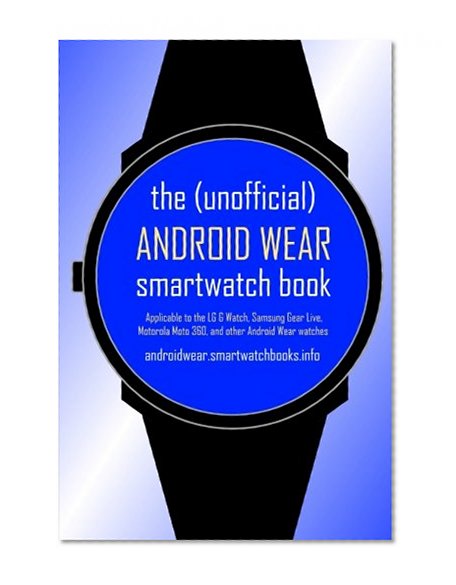 The (Unofficial) Android Wear SmartWatch Book: Applicable to the LG G Watch, Samsung Gear Live, Motorola Moto 360, and other Android Wear watches
