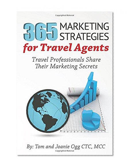 365 Marketing Strategies For Travel Agents: Travel Professionals Share Their Marketing Secrets