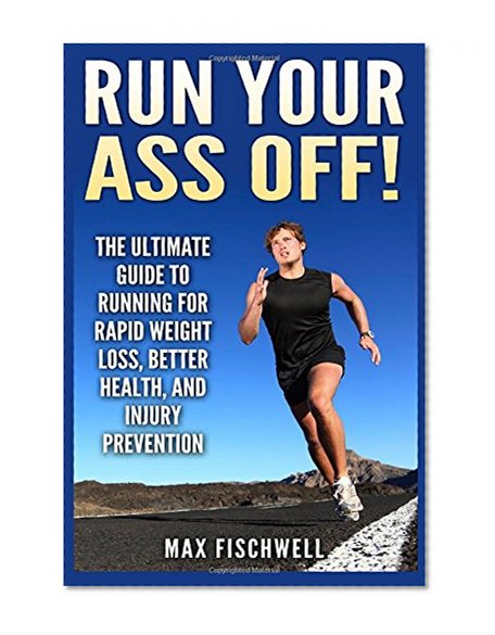 Run Your Ass Off!: The Ultimate Guide to Running For Rapid Weight Loss, Better Health, and Injury Prevention