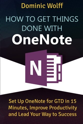 How to Get Things Done with OneNote: Set Up OneNote for GTD in 15 Minutes, Improve Productivity and Lead Your Way to Success