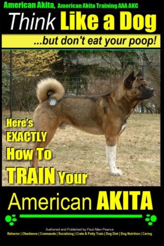 American Akita, American Akita Training AAA AKC | Think Like a Dog ~ But Don't Eat Your Poop!: Here's EXACTLY How To TRAIN Your American Akita (Volume 1)
