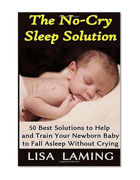 The No-Cry Sleep Solution: 50 Best Solutions to Help and Train Your Newborn Baby to Fall Asleep Without Crying