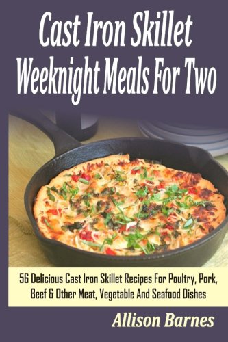 Cast Iron Skillet Weeknight Meals For Two: 56 Delicious Cast Iron Skillet Recipes For Poultry, Pork, Beef & Other Meat, Vegetable And Seafood Dishes