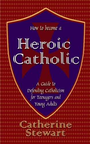 Book Cover How to Become a Heroic Catholic: A Guide to Defending Catholicism for Teenagers and Young Adults