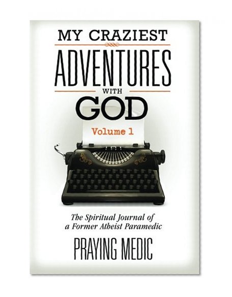 Book Cover My Craziest Adventures With God - Volume 1: The Supernatural Journal of a Former Atheist Paramedic