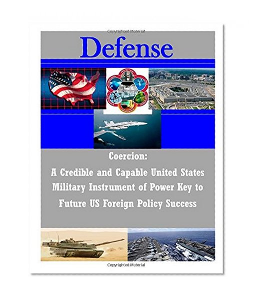 Coercion: A Credible and Capable United States Military Instrument of Power Key to Future US Foreign Policy Success (Defense)