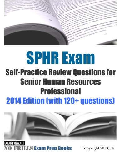 SPHR Exam Self-Practice Review Questions for Senior Human Resources Professional: 2014 Edition (with 120+ questions)