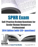 SPHR Exam Self-Practice Review Questions for Senior Human Resources Professional: 2014 Edition (with 120+ questions)