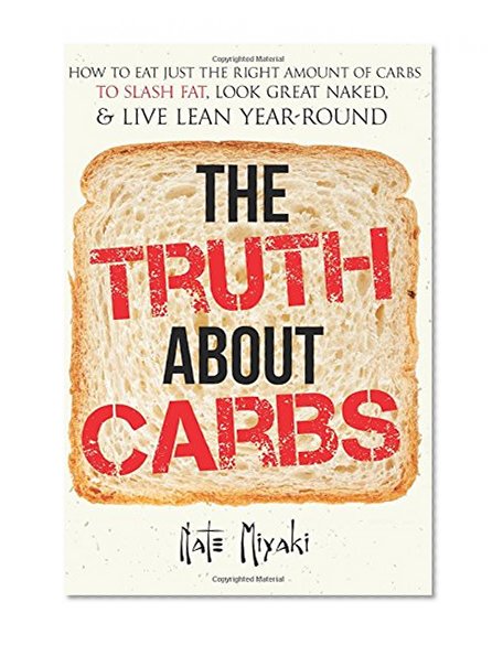 The Truth about Carbs: How to Eat Just the Right Amount of Carbs to Slash Fat, Look Great Naked, & Live Lean Year-Round