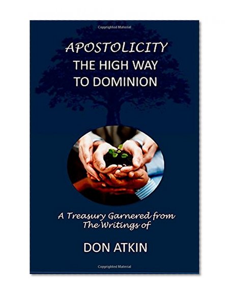 Apostolicity - The High Way to Dominion: A Treasury Garnered from the Writings of Don Atkin