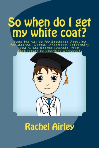 So when do I get my white coat?: Sensible Advice for Students Applying for Medical, Dental, Pharmacy, Veterinary and Allied Health Courses, from your Application to Starting University