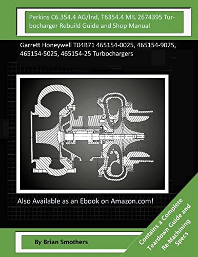 Perkins C6.354.4 AG/Ind, T6354.4 MIL 2674395 Turbocharger Rebuild Guide and Shop: Garrett Honeywell T04B71 465154-0025, 465154-9025, 465154-5025, 465154-25 Turbochargers