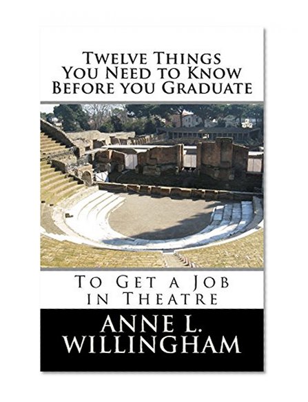 Twelve Things You Need to Know Before You Graduate: To Get a Job in Theatre