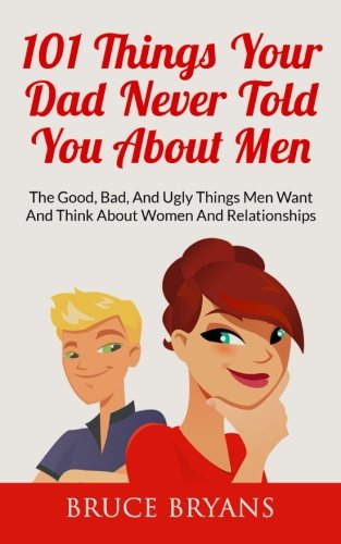 Book Cover 101 Things Your Dad Never Told You About Men: The Good, Bad, And Ugly Things Men Want And Think About Women And Relationships