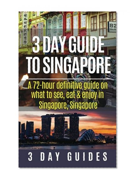 3 Day Guide to Singapore: A 72-hour Definitive Guide on What to See, Eat and Enjoy in Singapore, Singapore (3 Day Travel Guides) (Volume 12)