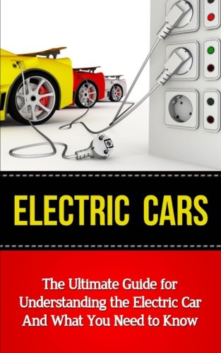 Book Cover Electric Cars: The Ultimate Guide for Understanding the Electric Car And What You Need to Know (Beginner's Introductory Guide, Tesla Model S, Nissan Leaf, Chevrolet Volt, i-MiEV, Smart Car)