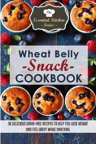 Book Cover Wheat Belly Snack Cookbook: 30 Delicious Grain-Free Recipes to Help You Lose Weight And Feel Great While Snacking (The Essential Kitchen Series) (Volume 50)
