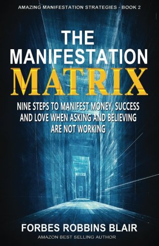 Book Cover The Manifestation Matrix: Nine Steps to Manifest Money, Success & Love -   When Asking and Believing Are Not Working (Amazing Manifestation Strategies to Attract the Life You Want) (Volume 2)