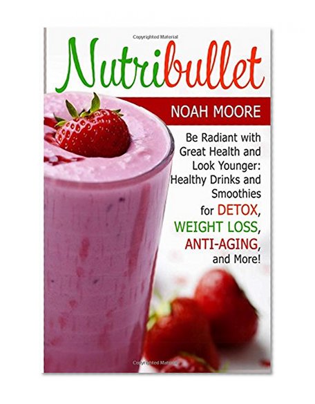 Nutribullet: Be Radiant with Great Health and Look Younger: Healthy Drinks and Smoothies for Detox, Weight Loss, Anti-aging, and More! (Nutribullet Book, nutribullet recipe book, nutribullet recipes)