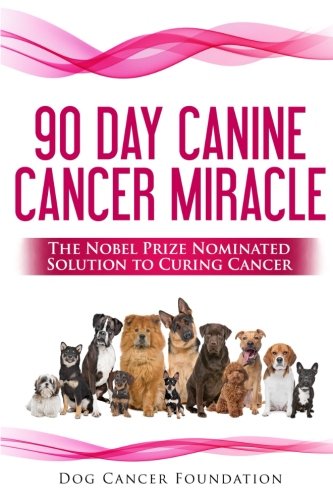 Book Cover The 90 Day Canine Cancer Miracle: The 3 easy steps to treating cancer Inspired by 5 Time Nobel Peace Prize Nominee (Canine Cancer Treatments) (Volume 1)