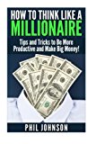 How to Think Like a Millionaire: Tips and Tricks to Be More Productive and Make Big Money!