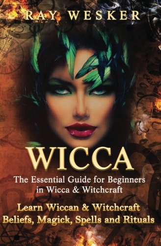 Wicca: The Essential Guide for Beginners in Wicca & Witchcraft: Learn Wiccan & Witchcraft Beliefs, Magick, Spells and Rituals (Wicca & Witchcraft: Beliefs, Magick, Spells and Rituals) (Volume 1)