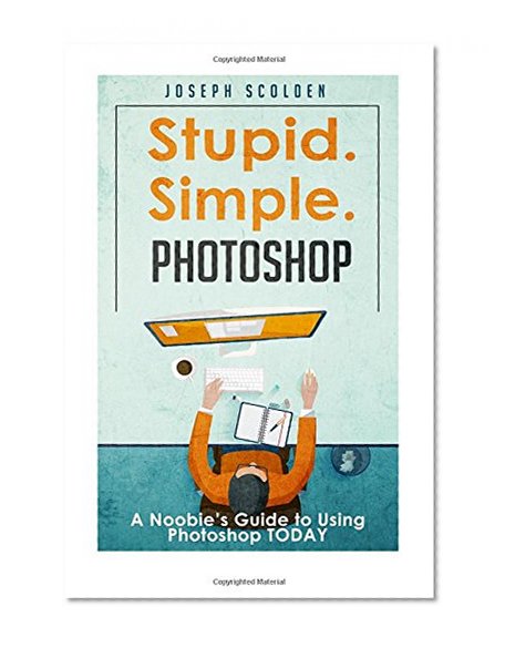 Stupid. Simple. Photoshop: A Noobie's Guide to Using Photoshop TODAY
