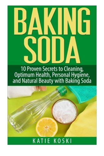 Baking Soda: 10 Proven Secrets to Cleaning, Optimum Health, Personal Hygiene, and Natural Beauty with Baking Soda (Baking Soda, Baking Soda Cure, ... Baking Soda Remedies, Baking Soda Recipes)