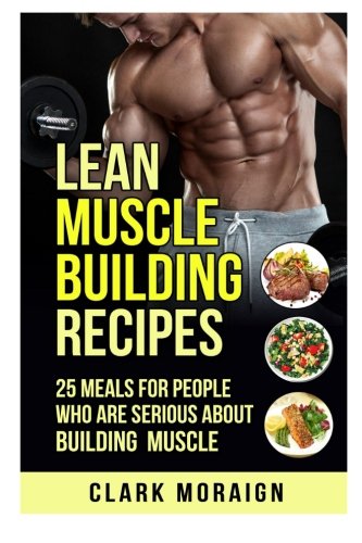 Lean Muscle Building Recipes: 25 Meals for People Who are Serious About Building Muscle (Volume 2)