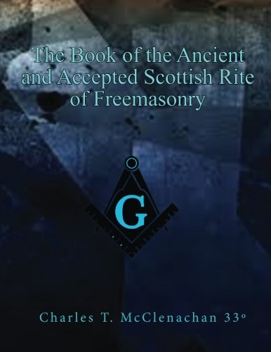 The Book of the Ancient and Accepted Scottish Rite of Freemasonry: contains instructions in all the degrees from the third to the thirty-third and ... refections, lodges of sorrow, adoption,etc