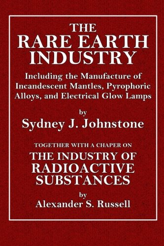 The Rare Earth Industry: Including the Manufacture of Incandescent Mantles, Pyrophoric Alloys, and Electrical Glow Lamps Together with a Chapter on ... (Manuals of Chemical Technology) (Volume 2)