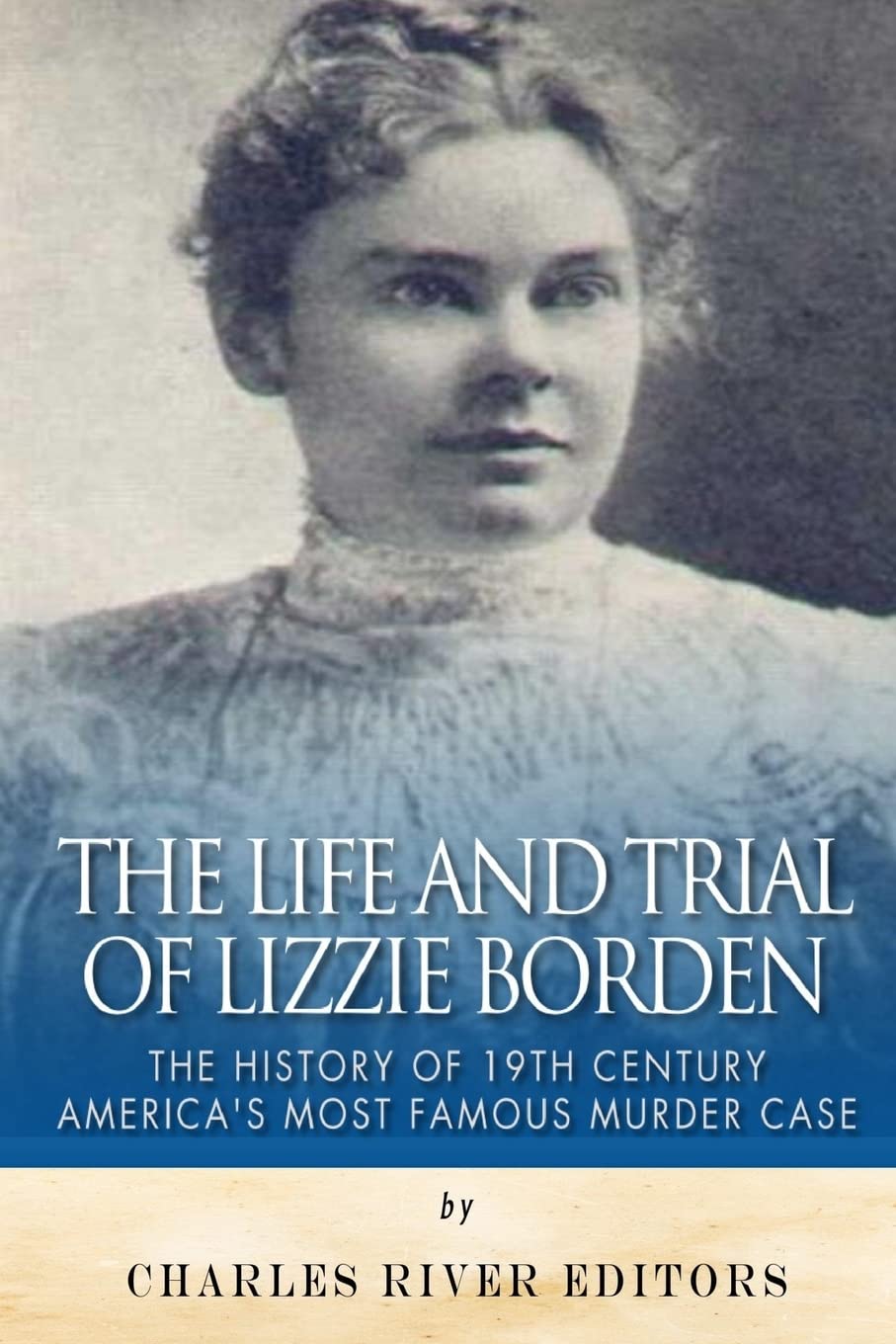 Book Cover The Life and Trial of Lizzie Borden: The History of 19th Century America’s Most Famous Murder Case