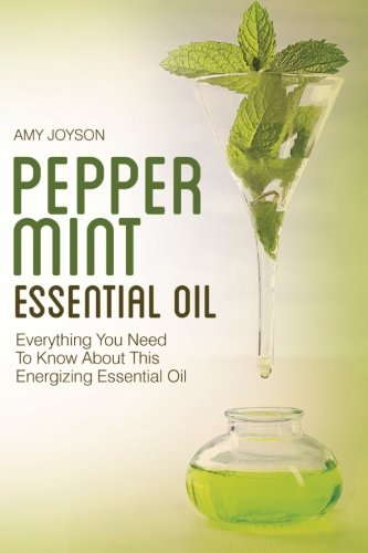 Peppermint Essential Oil: Everything You Need To Know About This Energizing Essential Oil (The Essential Oils Uncovered Series) (Volume 2)