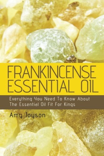 Frankincense Essential Oil: Everything You Need To Know About The Essential Oil Fit For Kings (The Essential Oils Uncovered) (Volume 3)