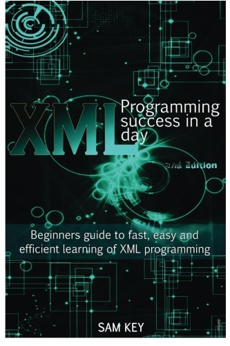 XML Programming Success in a Day: Beginner?s Guide to Fast, Easy, and Efficient Learning of XML Programming