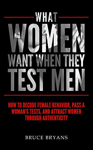 Book Cover What Women Want When They Test Men: How To Decode Female Behavior, Pass A Woman's Tests, And Attract Women Through Authenticity