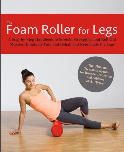 The Foam Roller for Legs: A Step-By-Step Handbook to Stretch, Strengthen and Roll Out Muscles, Eliminate Pain and Rehab and Rejuvenate Your Legs