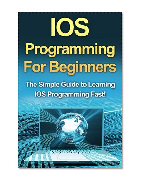 IOS Programming For Beginners: The Simple Guide to Learning IOS Programming Fast!