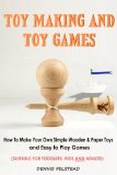 Toy Making and Toy Games: How To Make Your Own Simple Wooden & Paper Toys and Easy to Play Games - Suitable for Toddlers, Kids and Adults!