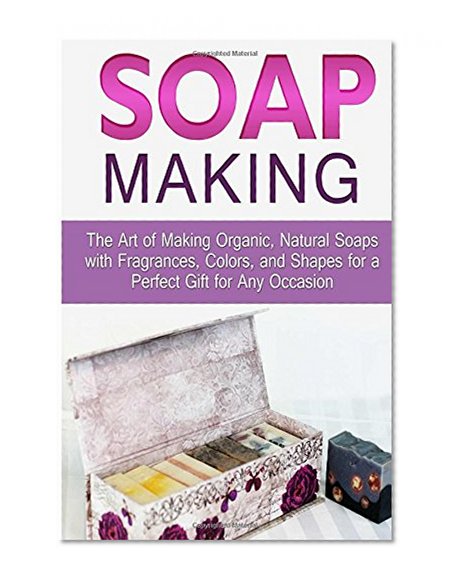 Soap Making: The Art of Making Organic, Natural Soaps with Fragrances, Colors, and Shapes for a Perfect Gift for Any Occasion (Soap Making, how to make organic soap, making natural liquid soaps)
