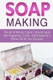 Soap Making: The Art of Making Organic, Natural Soaps with Fragrances, Colors, and Shapes for a Perfect Gift for Any Occasion (Soap Making, how to make organic soap, making natural liquid soaps)