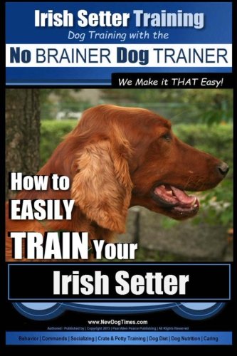 Irish Setter Training | Dog Training with the No BRAINER Dog TRAINER ~ We Make it THAT Easy!: How to EASILY TRAIN Your Irish Setter