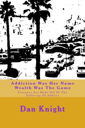 Addiction Was Her Name Wealth Was The Game: Fortunes Are Made Off Of The Suffering Of Addicts (Lower Kindly The Sky To Higher Ground) (Volume 1)