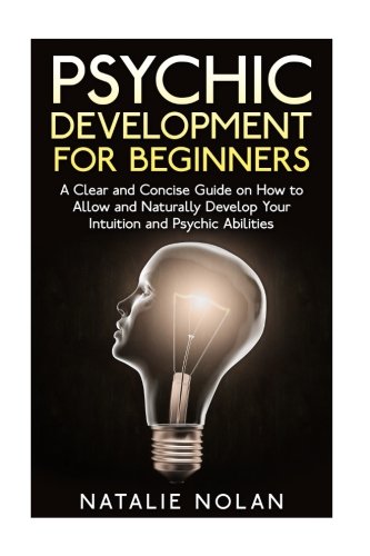 Psychic Development for Beginners: A Clear and Concise Guide on How to Allow and Naturally Develop Your Intuition and Psychic Abilities (Psychic ... Psychic Dreams, Psychic Development)