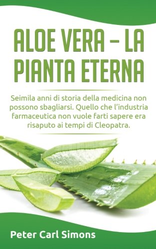Aloe Vera - la pianta eterna: Seimila anni di storia della medicina non possono sbagliarsi. Quello che l'industria farmaceutica non vuole farti sapere ... ai tempi di Cleopatra. (Italian Edition)