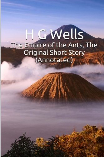 The Empire of the Ants, The Original Short Story (Annotated): Masterpiece Collection: The Empire of the Ants, H G Wells Famous Quotes, Book List, and Biography