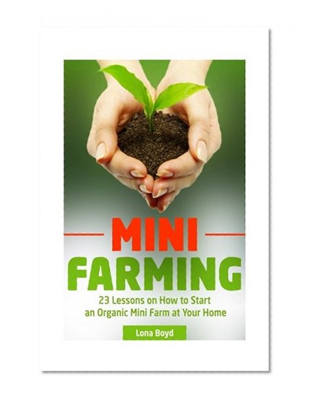 Mini Farming: 23 Lessons on How to Start an Organic Mini Farm at Your Home (Mini Farming, mini farm 101, the farm)