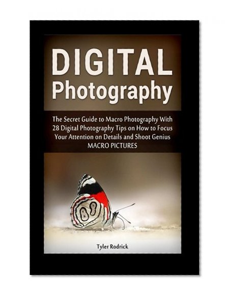 Digital Photography: The Secret Guide to Macro Photography With 28 Digital Photography Tips on How to Focus Your Attention on Details and Shoot Genius ... tips, macro photography, digital photography)