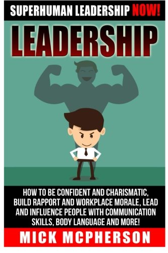 Leadership: Superhuman Leadership NOW! How To Be Confident And Charismatic, Build Rapport And Workplace Morale, Lead And Influence People With Communication Skills, Body Language And More!