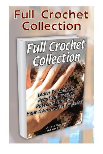 Full Crochet Collection: Learn To Make 55 Beautiful Crochet Patterns And Make Your Own Crochet Projects! (Crochet stitches, corner to corner, ... beginner's guide, step-by-step projects)